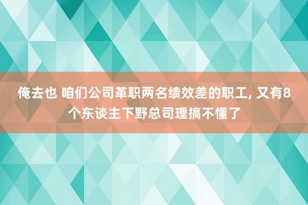 俺去也 咱们公司革职两名绩效差的职工, 又有8个东谈主下野总司理搞不懂了