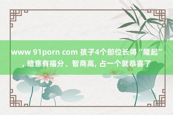 www 91porn com 孩子4个部位长得“隆起”, 暗意有福分、智商高, 占一个就恭喜了