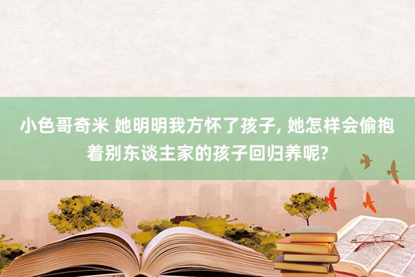 小色哥奇米 她明明我方怀了孩子, 她怎样会偷抱着别东谈主家的孩子回归养呢?