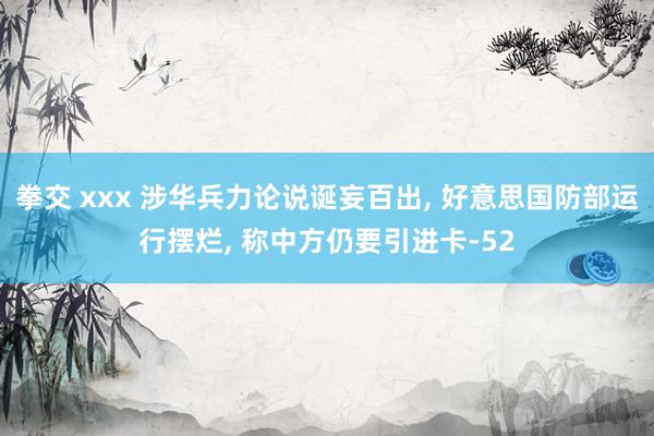 拳交 xxx 涉华兵力论说诞妄百出, 好意思国防部运行摆烂, 称中方仍要引进卡-52