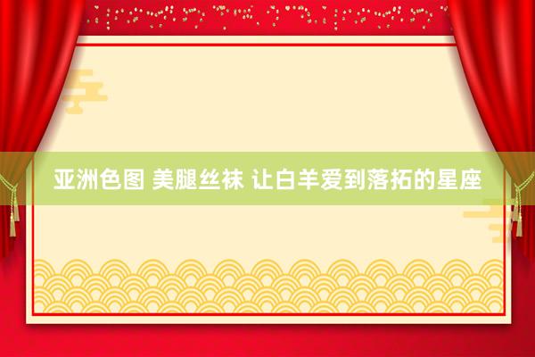 亚洲色图 美腿丝袜 让白羊爱到落拓的星座