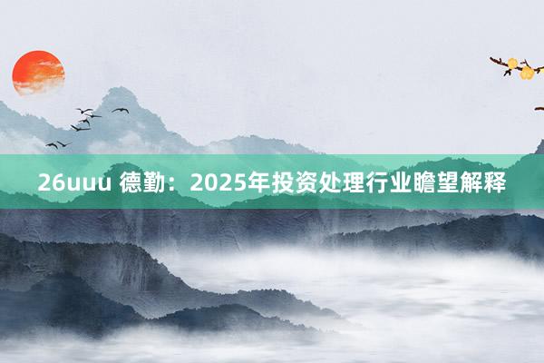 26uuu 德勤：2025年投资处理行业瞻望解释