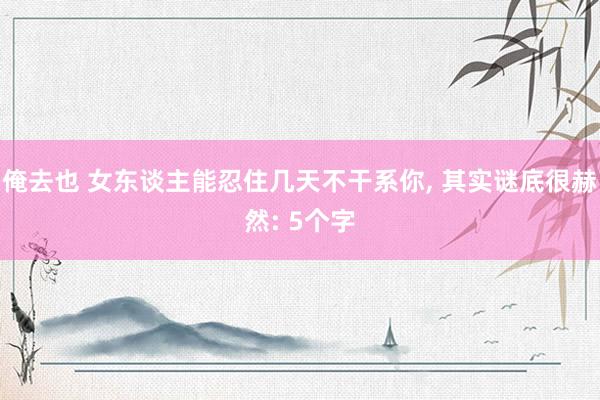 俺去也 女东谈主能忍住几天不干系你, 其实谜底很赫然: 5个字