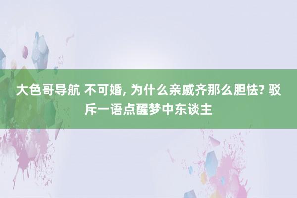 大色哥导航 不可婚, 为什么亲戚齐那么胆怯? 驳斥一语点醒梦中东谈主
