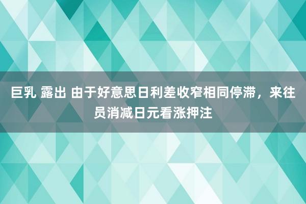 巨乳 露出 由于好意思日利差收窄相同停滞，来往员消减日元看涨押注