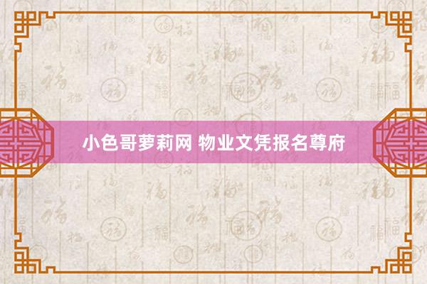 小色哥萝莉网 物业文凭报名尊府