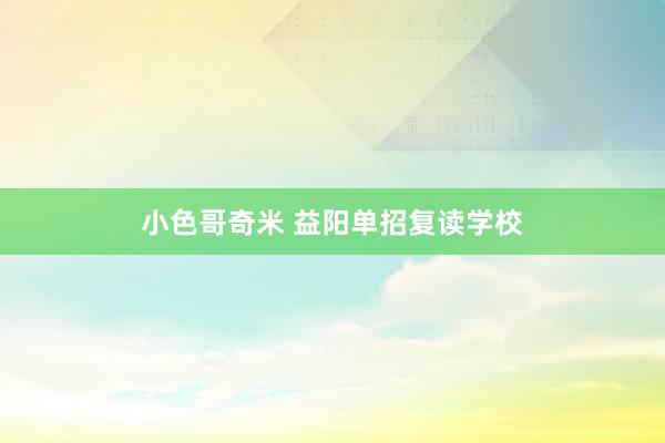 小色哥奇米 益阳单招复读学校