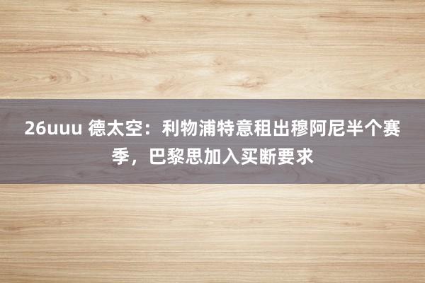 26uuu 德太空：利物浦特意租出穆阿尼半个赛季，巴黎思加入买断要求