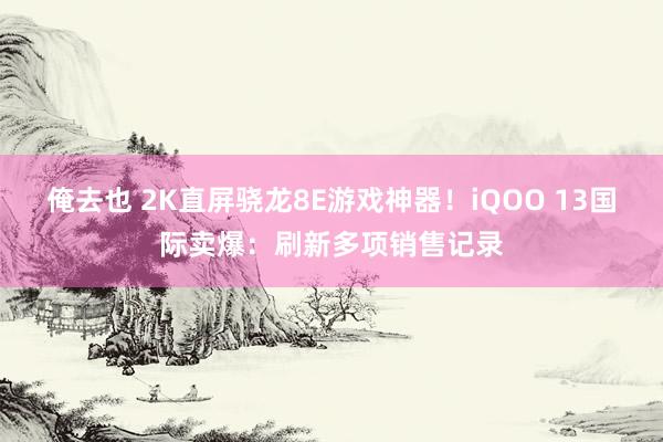 俺去也 2K直屏骁龙8E游戏神器！iQOO 13国际卖爆：刷新多项销售记录