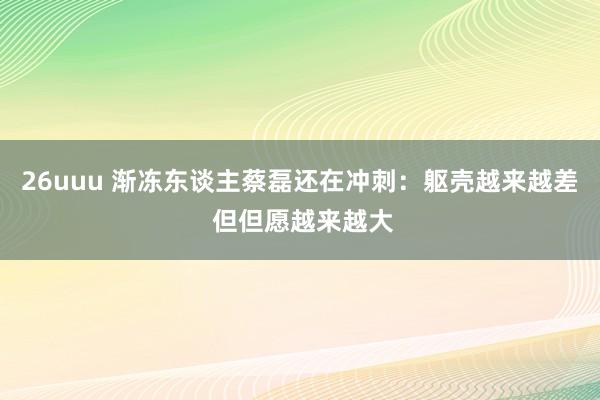 26uuu 渐冻东谈主蔡磊还在冲刺：躯壳越来越差 但但愿越来越大
