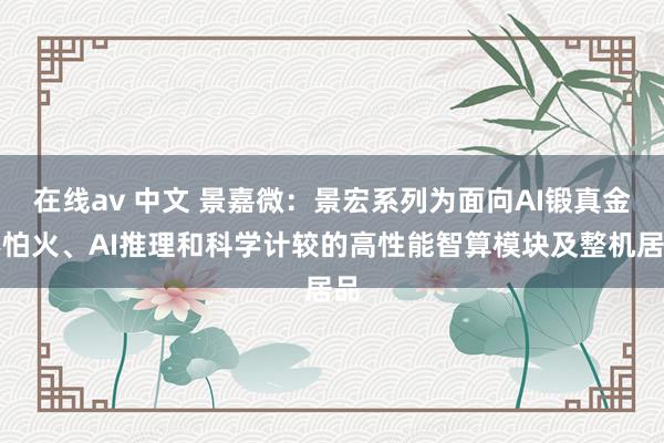 在线av 中文 景嘉微：景宏系列为面向AI锻真金不怕火、AI推理和科学计较的高性能智算模块及整机居品