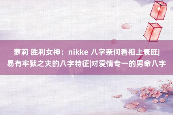 萝莉 胜利女神：nikke 八字奈何看祖上衰旺|易有牢狱之灾的八字特征|对爱情专一的男命八字