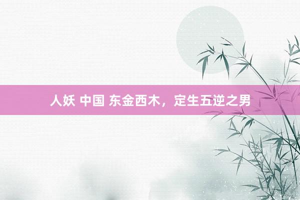 人妖 中国 东金西木，定生五逆之男