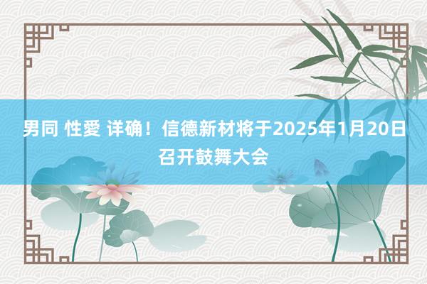 男同 性愛 详确！信德新材将于2025年1月20日召开鼓舞大会