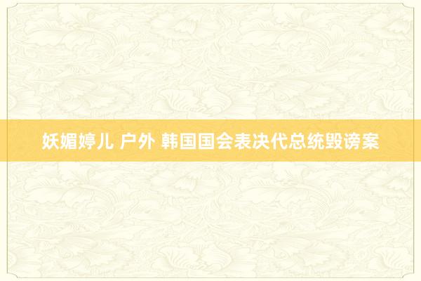 妖媚婷儿 户外 韩国国会表决代总统毁谤案