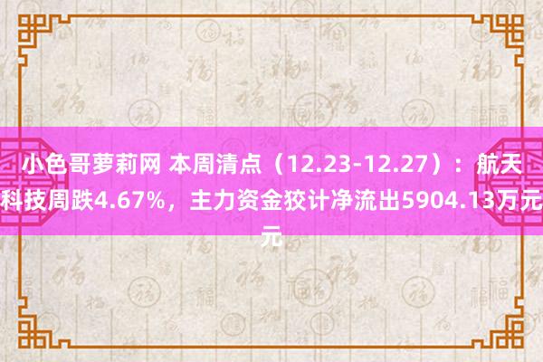 小色哥萝莉网 本周清点（12.23-12.27）：航天科技周跌4.67%，主力资金狡计净流出5904.13万元