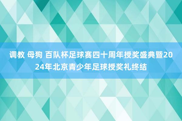 调教 母狗 百队杯足球赛四十周年授奖盛典暨2024年北京青少年足球授奖礼终结