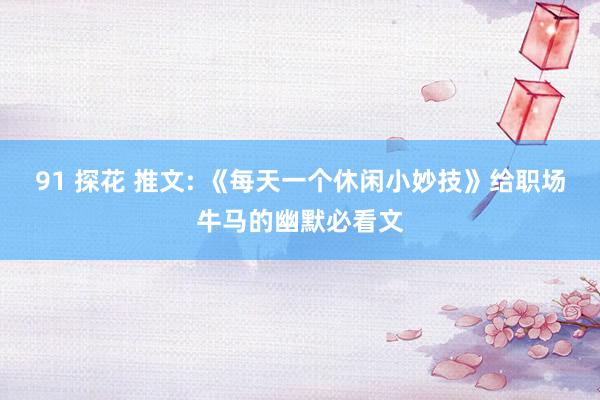 91 探花 推文: 《每天一个休闲小妙技》给职场牛马的幽默必看文