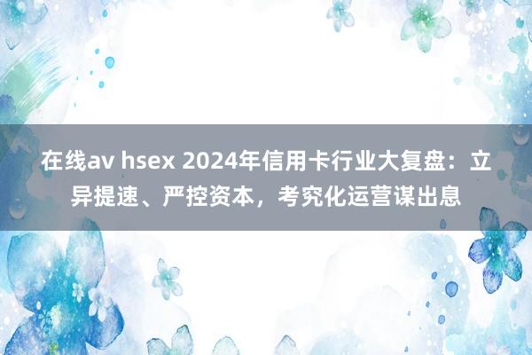 在线av hsex 2024年信用卡行业大复盘：立异提速、严控资本，考究化运营谋出息