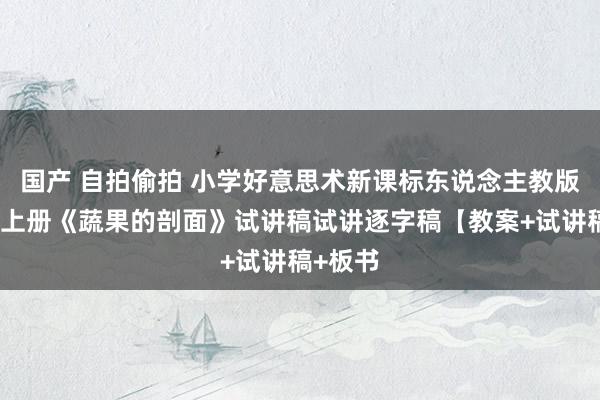 国产 自拍偷拍 小学好意思术新课标东说念主教版四年龄上册《蔬果的剖面》试讲稿试讲逐字稿【教案+试讲稿+板书