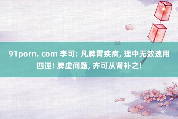91porn. com 李可: 凡脾胃疾病, 理中无效速用四逆! 脾虚问题, 齐可从肾补之!