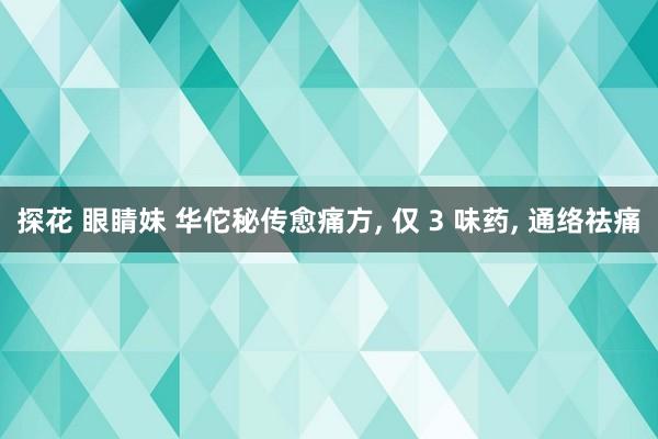 探花 眼睛妹 华佗秘传愈痛方, 仅 3 味药, 通络祛痛
