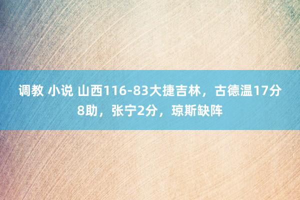调教 小说 山西116-83大捷吉林，古德温17分8助，张宁2分，琼斯缺阵