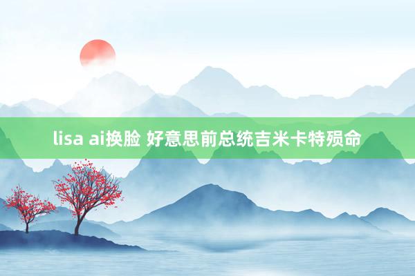 lisa ai换脸 好意思前总统吉米卡特殒命