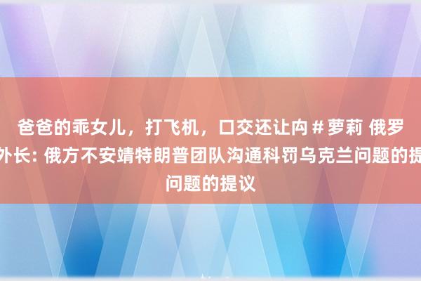 爸爸的乖女儿，打飞机，口交还让禸＃萝莉 俄罗斯外长: 俄方不安靖特朗普团队沟通科罚乌克兰问题的提议