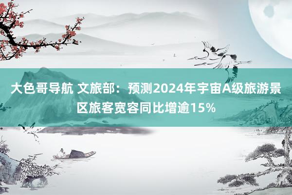 大色哥导航 文旅部：预测2024年宇宙A级旅游景区旅客宽容同比增逾15%