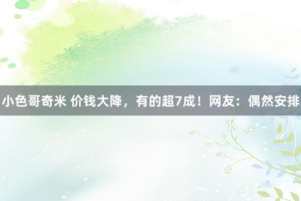 小色哥奇米 价钱大降，有的超7成！网友：偶然安排