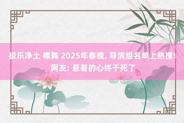极乐净土 裸舞 2025年春晚, 导演组名单上热搜! 网友: 悬着的心终于死了