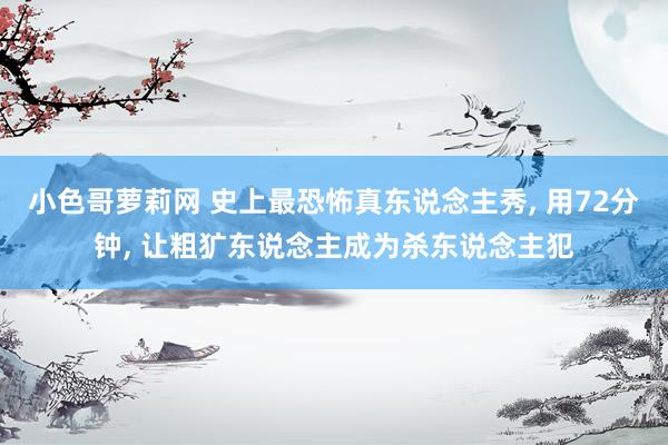小色哥萝莉网 史上最恐怖真东说念主秀, 用72分钟, 让粗犷东说念主成为杀东说念主犯