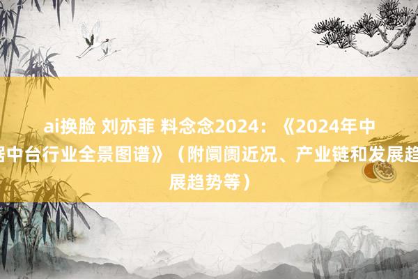 ai换脸 刘亦菲 料念念2024：《2024年中国数据中台行业全景图谱》（附阛阓近况、产业链和发展趋势等）