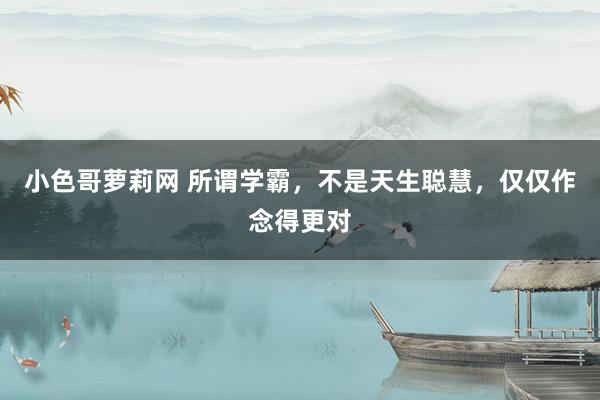 小色哥萝莉网 所谓学霸，不是天生聪慧，仅仅作念得更对