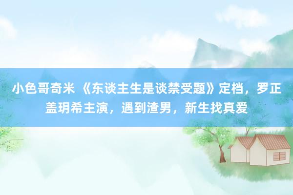 小色哥奇米 《东谈主生是谈禁受题》定档，罗正盖玥希主演，遇到渣男，新生找真爱