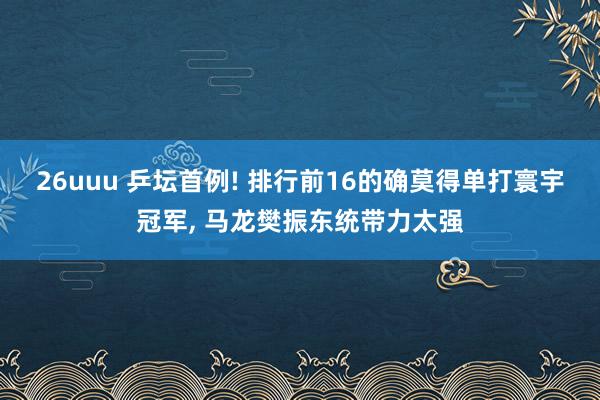 26uuu 乒坛首例! 排行前16的确莫得单打寰宇冠军, 马龙樊振东统带力太强