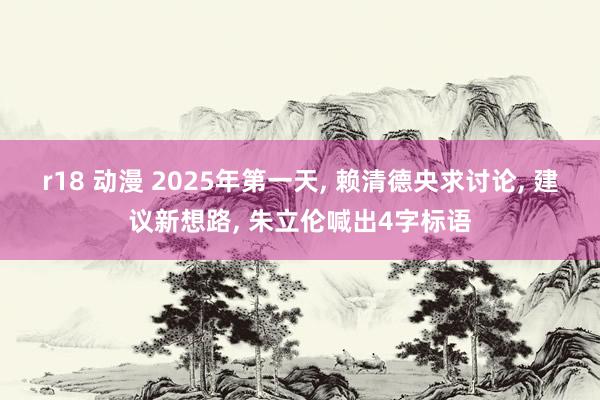 r18 动漫 2025年第一天, 赖清德央求讨论, 建议新想路, 朱立伦喊出4字标语