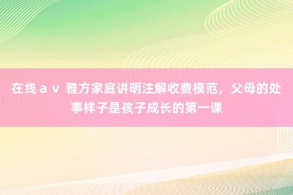 在线ａｖ 雅方家庭讲明注解收费模范，父母的处事样子是孩子成长的第一课