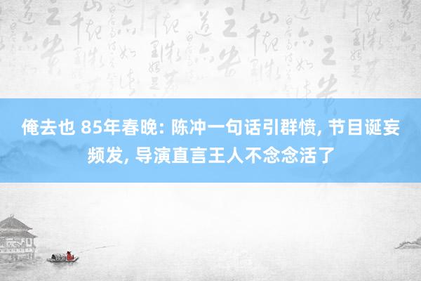 俺去也 85年春晚: 陈冲一句话引群愤, 节目诞妄频发, 导演直言王人不念念活了