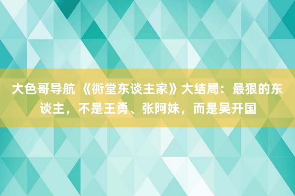 大色哥导航 《衖堂东谈主家》大结局：最狠的东谈主，不是王勇、张阿妹，而是吴开国