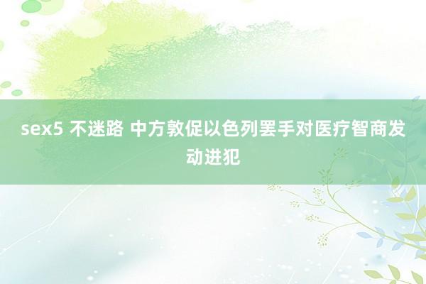 sex5 不迷路 中方敦促以色列罢手对医疗智商发动进犯