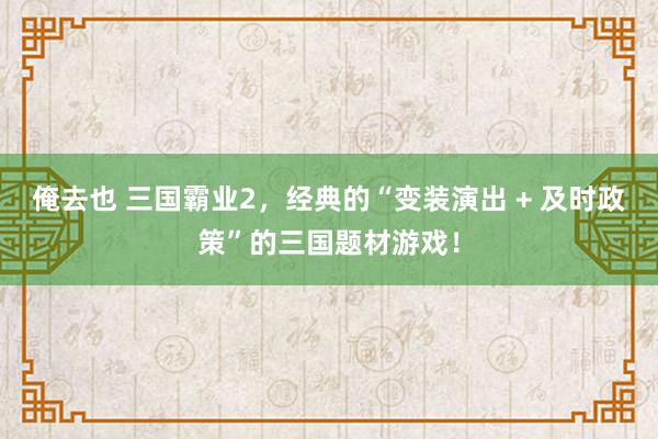 俺去也 三国霸业2，经典的“变装演出 + 及时政策”的三国题材游戏！