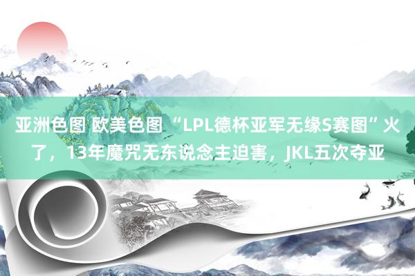 亚洲色图 欧美色图 “LPL德杯亚军无缘S赛图”火了，13年魔咒无东说念主迫害，JKL五次夺亚