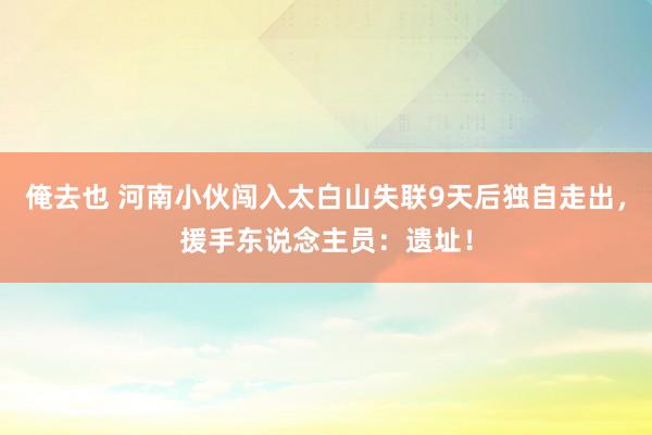 俺去也 河南小伙闯入太白山失联9天后独自走出，援手东说念主员：遗址！