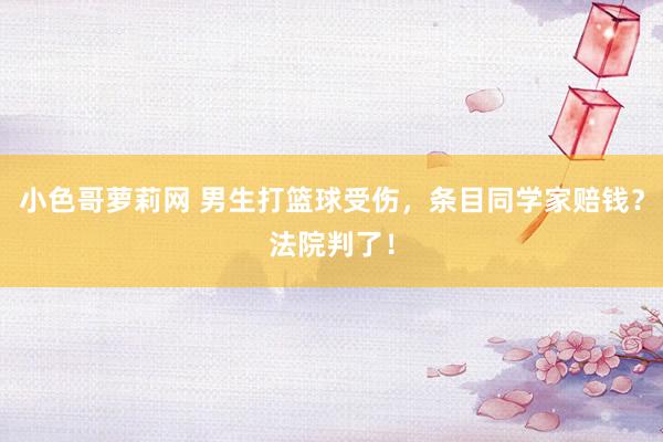 小色哥萝莉网 男生打篮球受伤，条目同学家赔钱？法院判了！