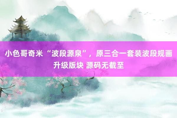 小色哥奇米 “波段源泉”，原三合一套装波段规画升级版块 源码无截至