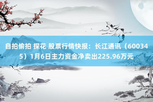 自拍偷拍 探花 股票行情快报：长江通讯（600345）1月6日主力资金净卖出225.96万元