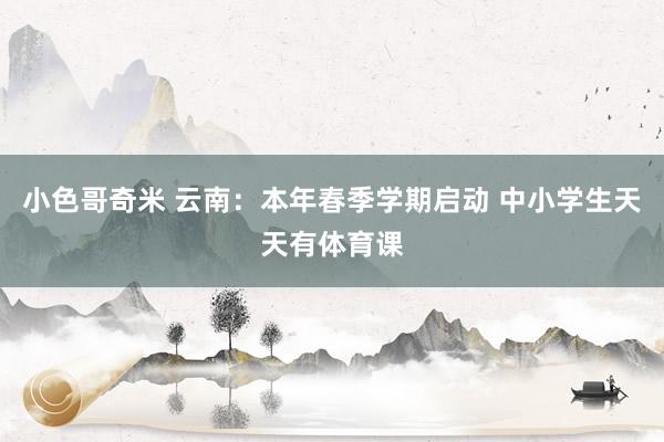 小色哥奇米 云南：本年春季学期启动 中小学生天天有体育课