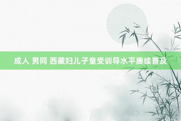 成人 男同 西藏妇儿子童受训导水平赓续普及